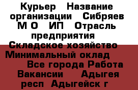 Курьер › Название организации ­ Сибряев М.О., ИП › Отрасль предприятия ­ Складское хозяйство › Минимальный оклад ­ 30 000 - Все города Работа » Вакансии   . Адыгея респ.,Адыгейск г.